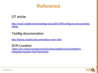 Reference

OT article

http://wso2.org/library/knowledge-base/2012/06/configure-execute-tests-
clarity

TestNg documenation
http://testng.org/doc/documentation-main.html

SVN Location
 https://svn.wso2.org/repos/wso2/carbon/platform/trunk/platform-
integration/system-test-framework
 