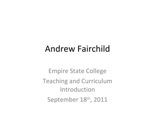 Andrew Fairchild Empire State College Teaching and Curriculum Introduction September 18 th , 2011 