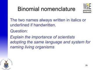 Binomial nomenclature
The two names always written in italics or
underlined if handwritten.
Question:
Explain the importance of scientists
adopting the same language and system for
naming living organisms
29
 