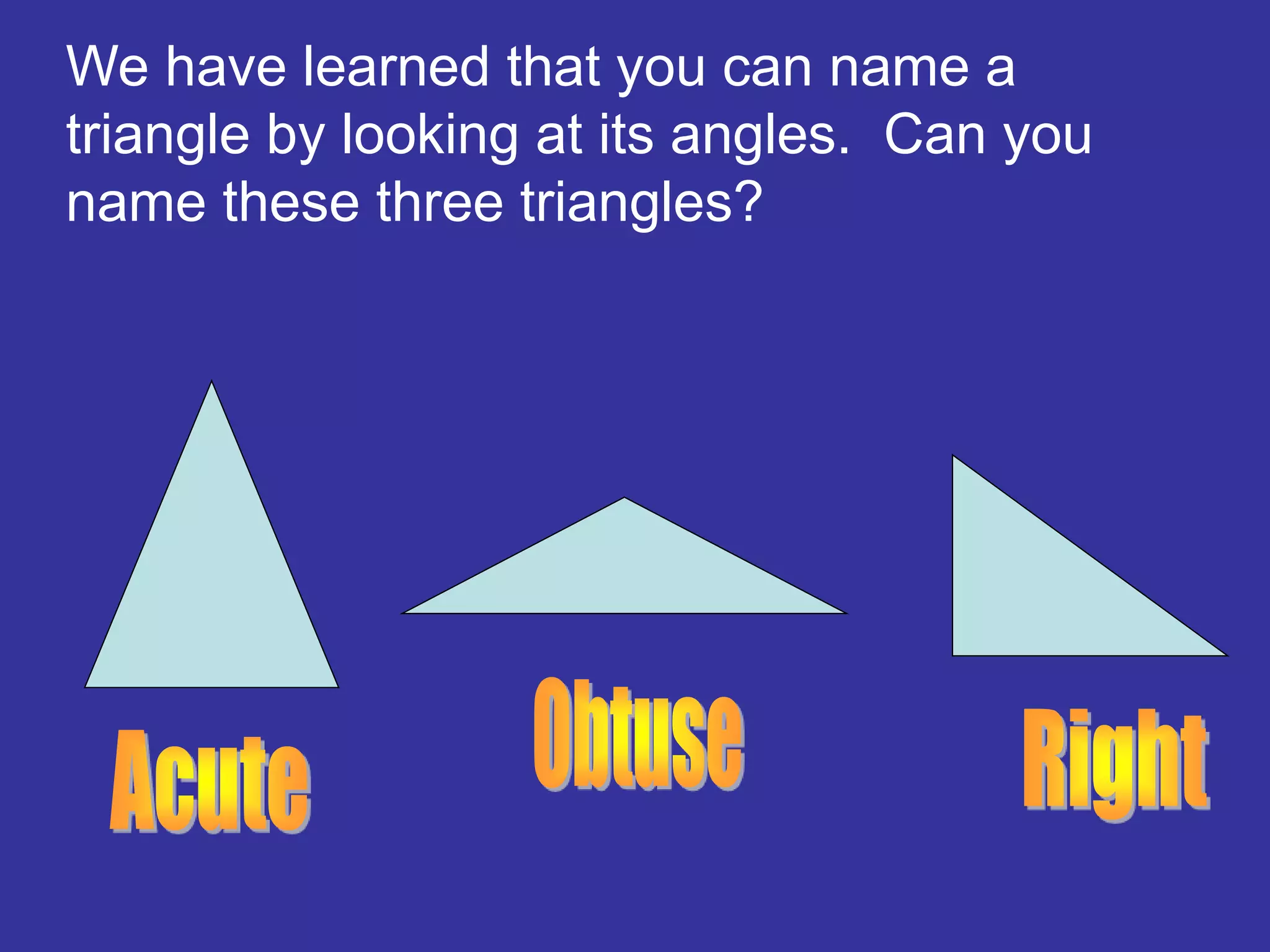 We have learned that you can name a
triangle by looking at its angles. Can you
name these three triangles?
 