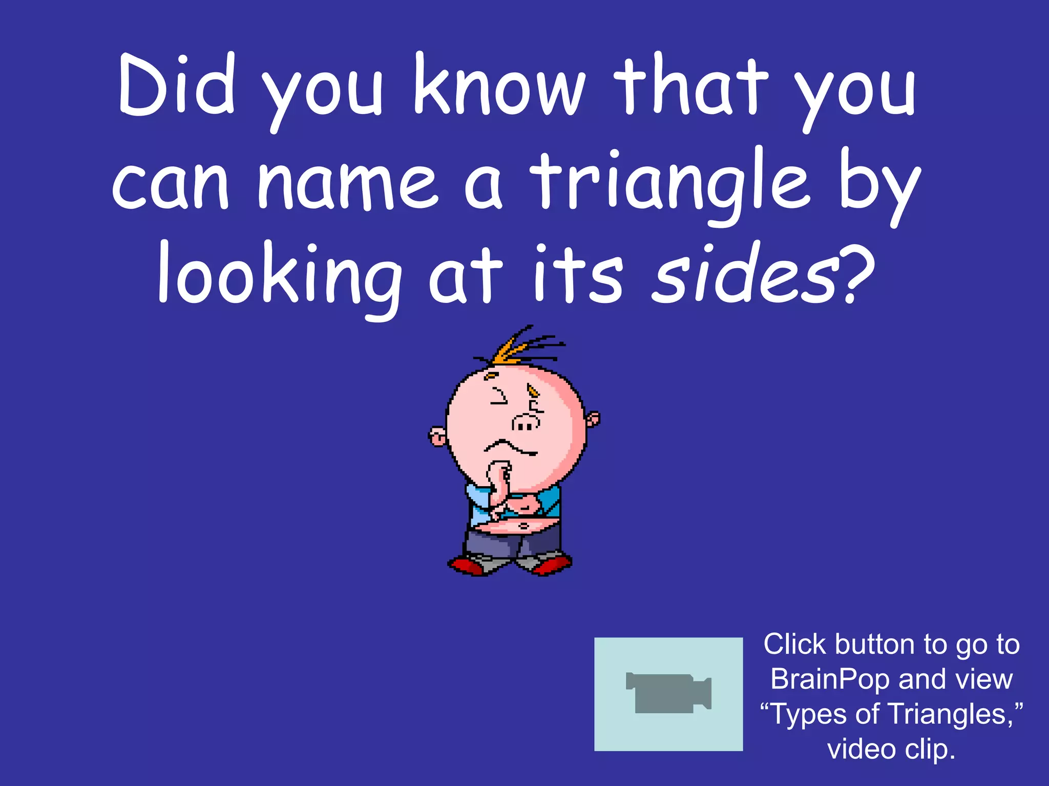 Did you know that you
can name a triangle by
looking at its sides?
Click button to go to
BrainPop and view
“Types of Triangles,”
video clip.
 