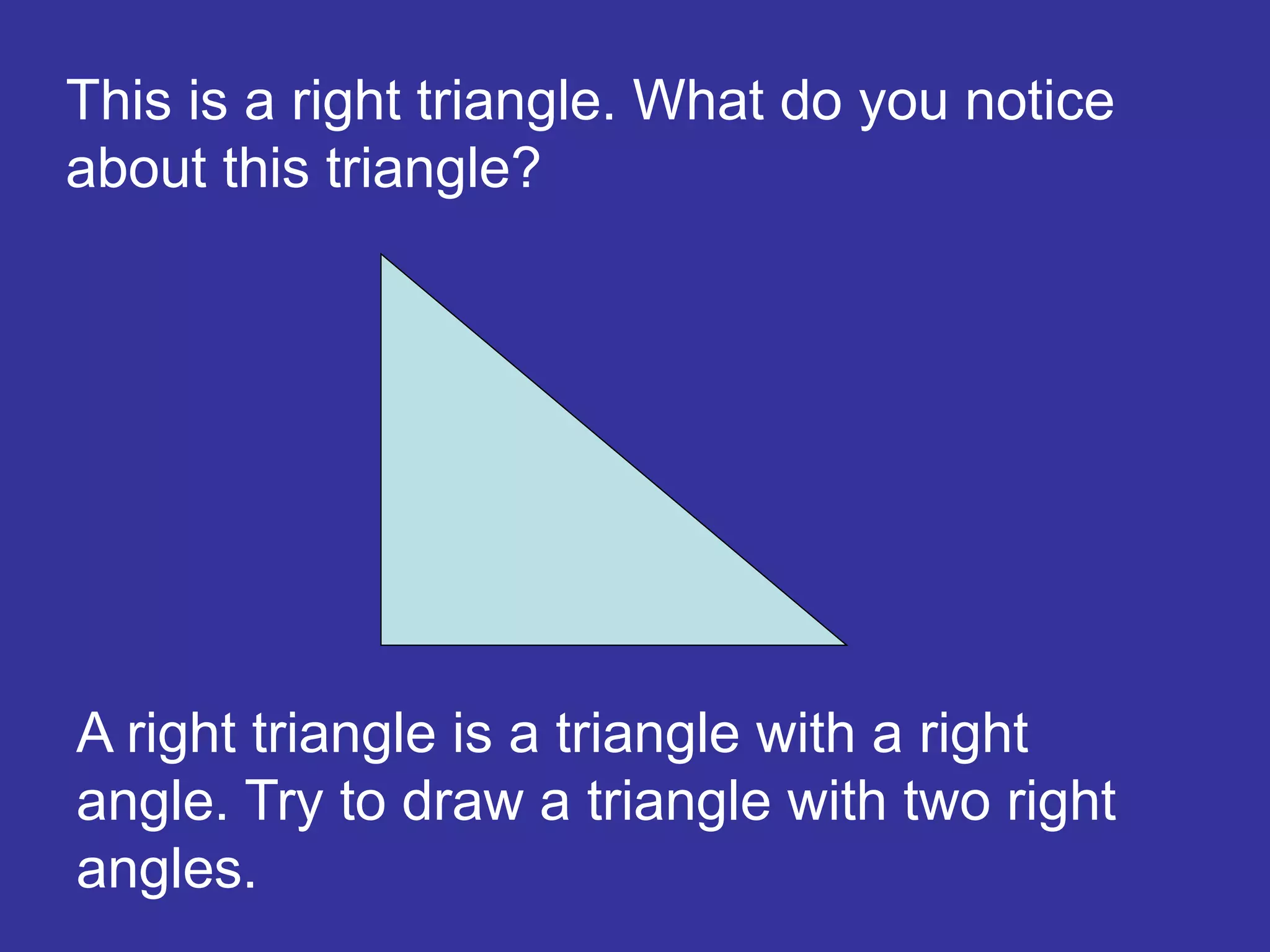 This is a right triangle. What do you notice
about this triangle?
A right triangle is a triangle with a right
angle. Try to draw a triangle with two right
angles.
 