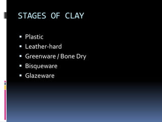 STAGES OF CLAY

 Plastic
 Leather-hard
 Greenware / Bone Dry
 Bisqueware
 Glazeware
 