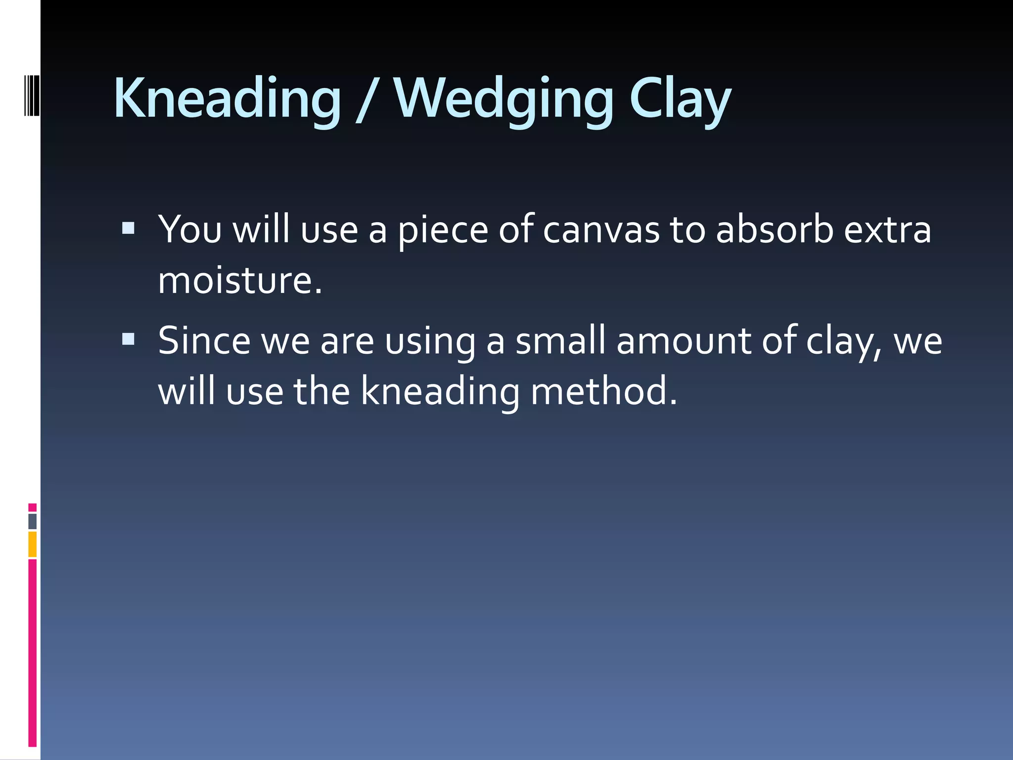 Kneading / Wedging Clay
 You will use a piece of canvas to absorb extra
moisture.
 Since we are using a small amount of clay, we
will use the kneading method.
 