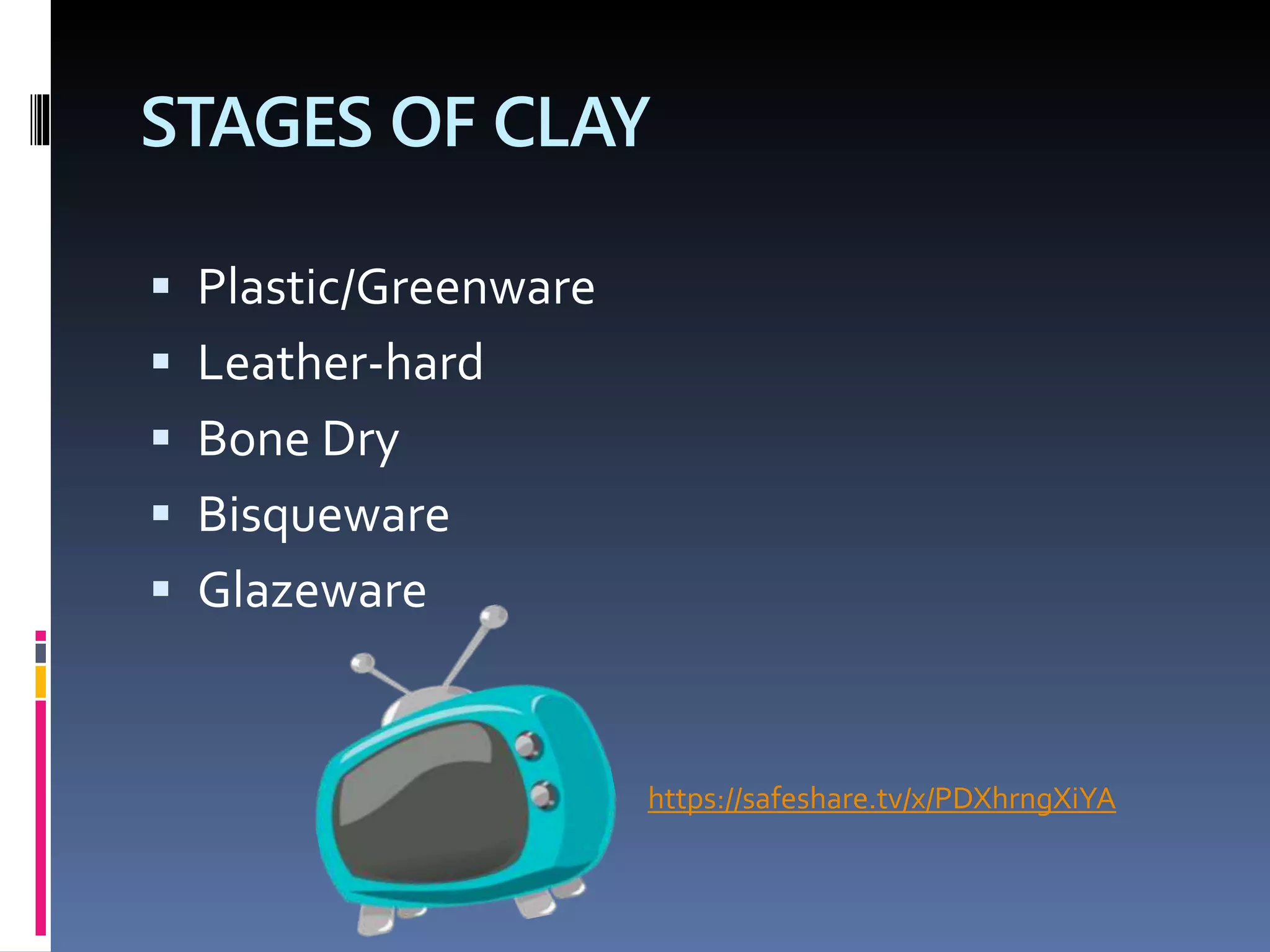 STAGES OF CLAY
 Plastic/Greenware
 Leather-hard
 Bone Dry
 Bisqueware
 Glazeware
https://safeshare.tv/x/PDXhrngXiYA
 