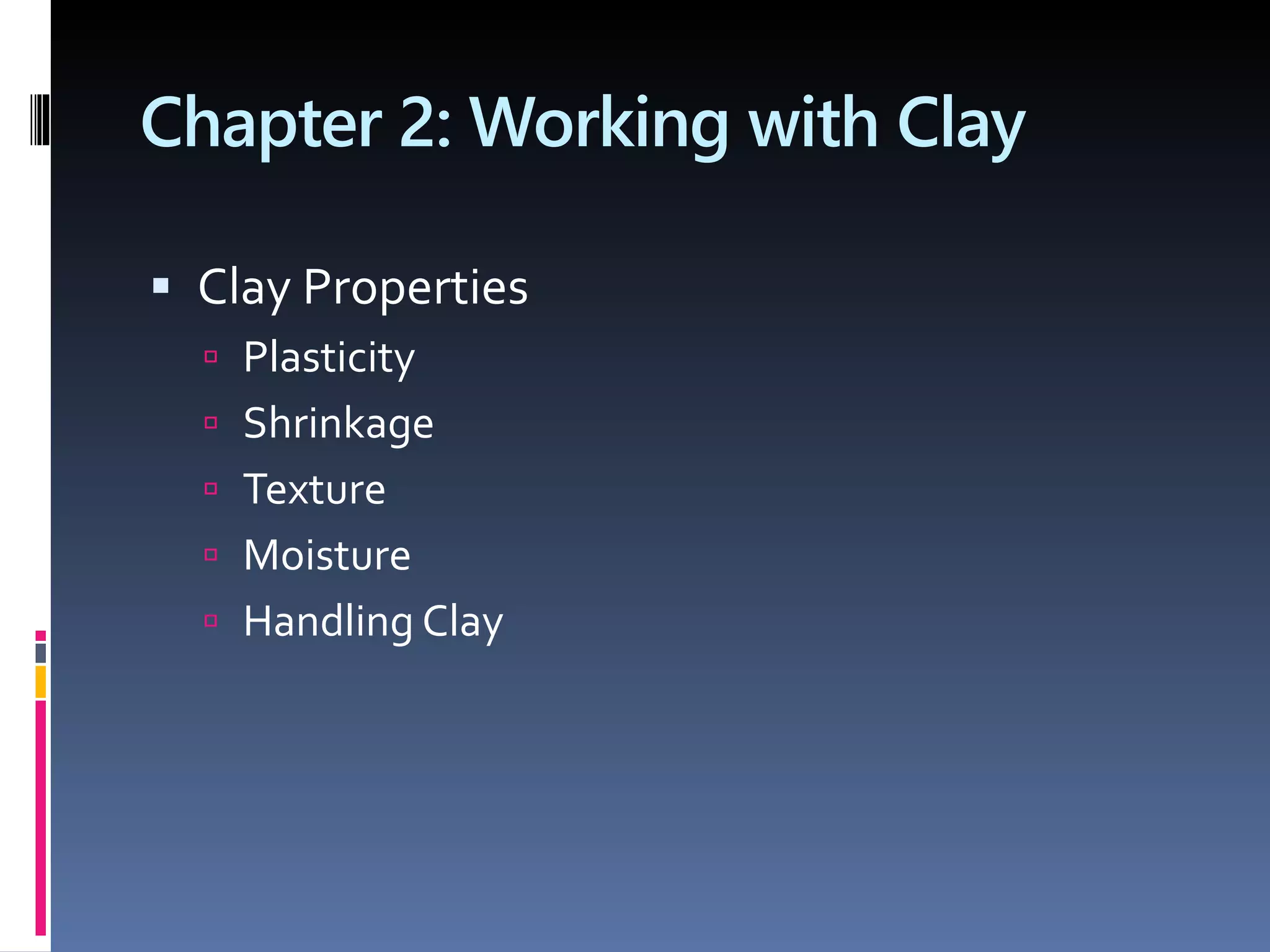 Chapter 2: Working with Clay
 Clay Properties
 Plasticity
 Shrinkage
 Texture
 Moisture
 Handling Clay
 