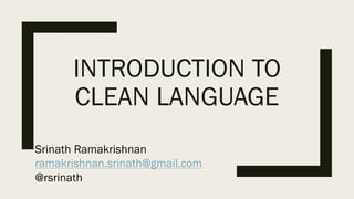 INTRODUCTION TO
CLEAN LANGUAGE
Srinath Ramakrishnan
ramakrishnan.srinath@gmail.com
@rsrinath
 