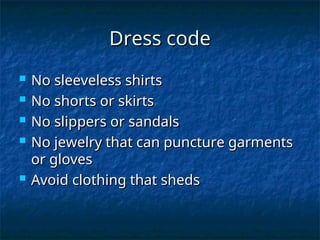 Dress code
Dress code
 No sleeveless shirts
No sleeveless shirts
 No shorts or skirts
No shorts or skirts
 No slippers or sandals
No slippers or sandals
 No jewelry that can puncture garments
No jewelry that can puncture garments
or gloves
or gloves
 Avoid clothing that sheds
Avoid clothing that sheds
 