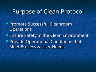 Purpose of Clean Protocol
Purpose of Clean Protocol
 Promote Successful Cleanroom
Promote Successful Cleanroom
Operations
Operations
 Ensure Safety in the Clean Environment
Ensure Safety in the Clean Environment
 Provide Operational Conditions that
Provide Operational Conditions that
Meet Process & User Needs
Meet Process & User Needs
 