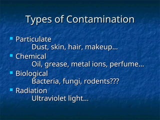 Types of Contamination
Types of Contamination
 Particulate
Particulate
Dust, skin, hair, makeup…
Dust, skin, hair, makeup…
 Chemical
Chemical
Oil, grease, metal ions, perfume…
Oil, grease, metal ions, perfume…
 Biological
Biological
Bacteria, fungi, rodents???
Bacteria, fungi, rodents???
 Radiation
Radiation
Ultraviolet light…
Ultraviolet light…
 
