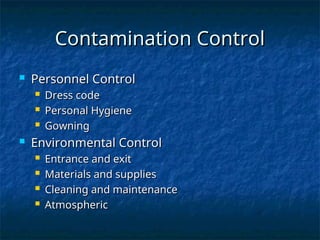 Contamination Control
Contamination Control
 Personnel Control
Personnel Control
 Dress code
Dress code
 Personal Hygiene
Personal Hygiene
 Gowning
Gowning
 Environmental Control
Environmental Control
 Entrance and exit
Entrance and exit
 Materials and supplies
Materials and supplies
 Cleaning and maintenance
Cleaning and maintenance
 Atmospheric
Atmospheric
 