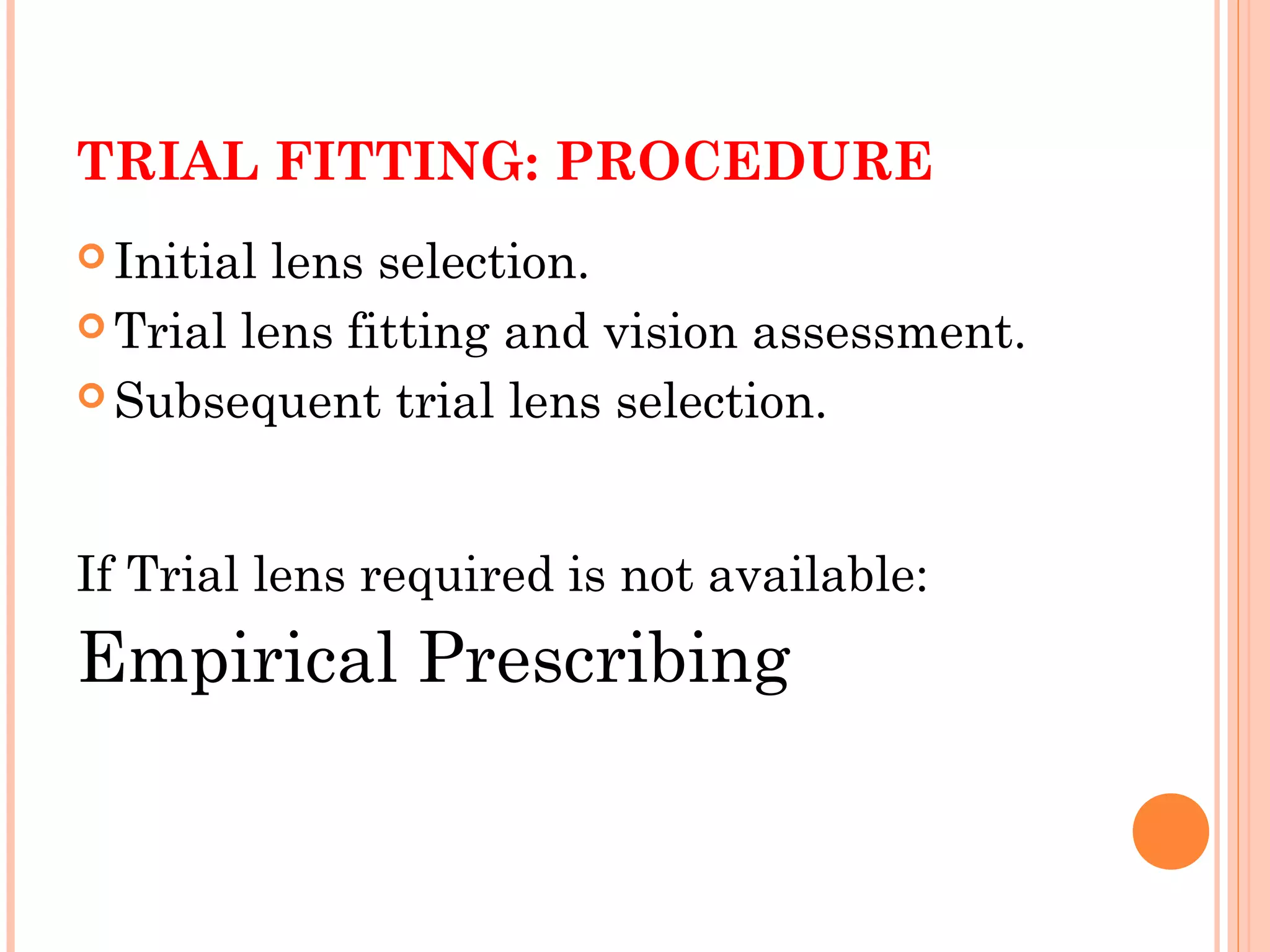 TRIAL FITTING: PROCEDURE
 Initial lens selection.
 Trial lens fitting and vision assessment.
 Subsequent trial lens selection.
If Trial lens required is not available:
Empirical Prescribing
 