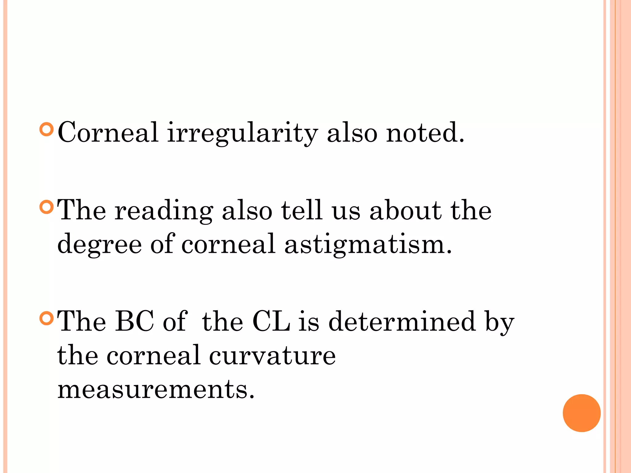 Corneal irregularity also noted.
The reading also tell us about the
degree of corneal astigmatism.
The BC of the CL is determined by
the corneal curvature
measurements.
 