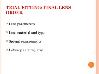 TRIAL FITTING: FINAL LENS
ORDER
 Lens parameters
 Lens material and type
 Special requirements
 Delivery date required
 
