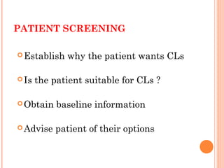 PATIENT SCREENING
Establish why the patient wants CLs
Is the patient suitable for CLs ?
Obtain baseline information
Advise patient of their options
 