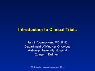 Introduction to Clinical Trials Jan B. Vermorken, MD, PhD Department of Medical Oncology Antwerp University Hospital Edegem, Belgium  ESO student course, Ioannina, 2010 