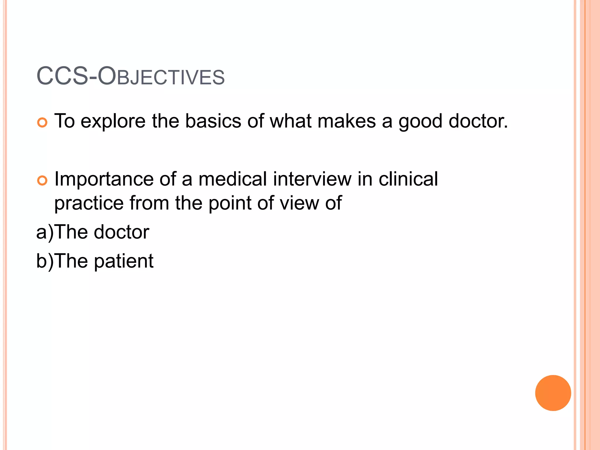 CCS-OBJECTIVES
   To explore the basics of what makes a good doctor.

 Importance of a medical interview in clinical
  practice from the point of view of
a)The doctor
b)The patient
 