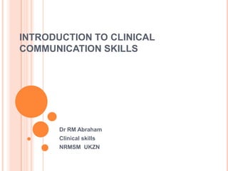 INTRODUCTION TO CLINICAL
COMMUNICATION SKILLS




       Dr RM Abraham
       Clinical skills
       NRMSM UKZN
 