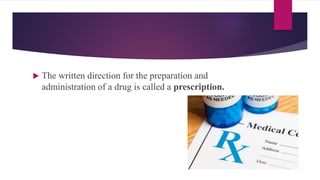  The written direction for the preparation and
administration of a drug is called a prescription.
 