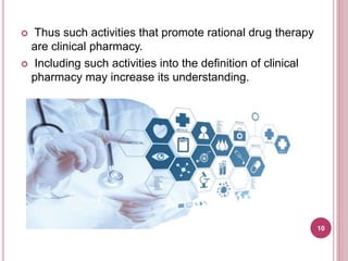  Thus such activities that promote rational drug therapy
are clinical pharmacy.
 Including such activities into the definition of clinical
pharmacy may increase its understanding.
10
 