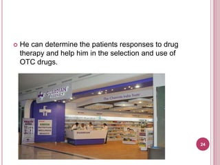  He can determine the patients responses to drug
therapy and help him in the selection and use of
OTC drugs.
24
 