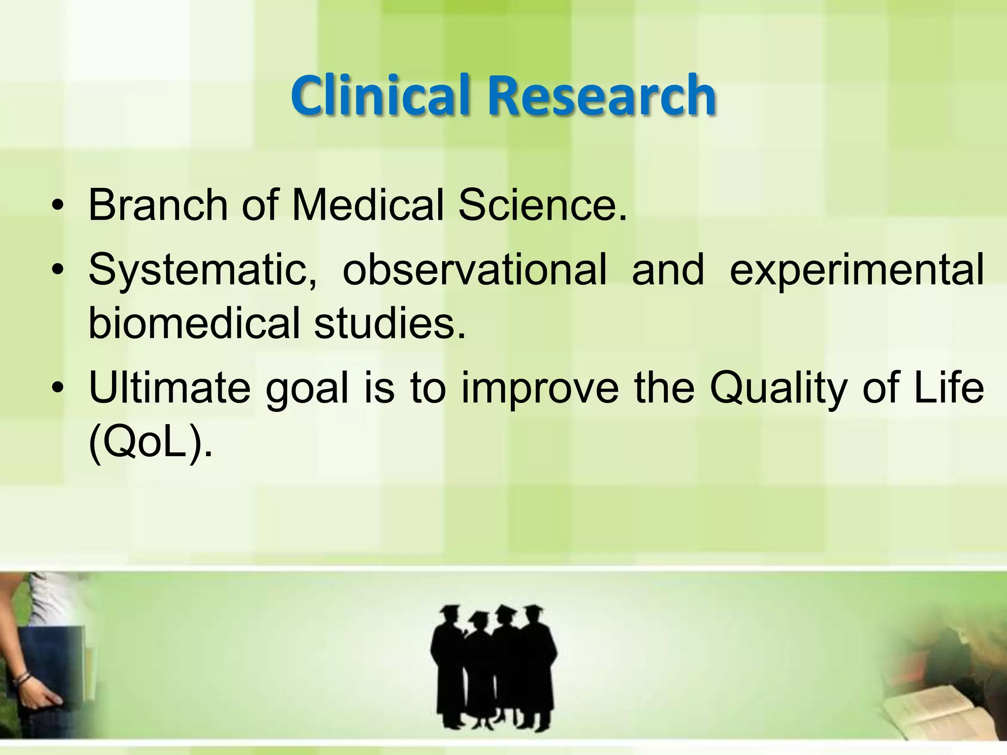 Clinical ResearchBranch of Medical Science.Systematic, observational and experimental biomedical studies.Ultimate goal is to improve the Quality of Life (QoL).