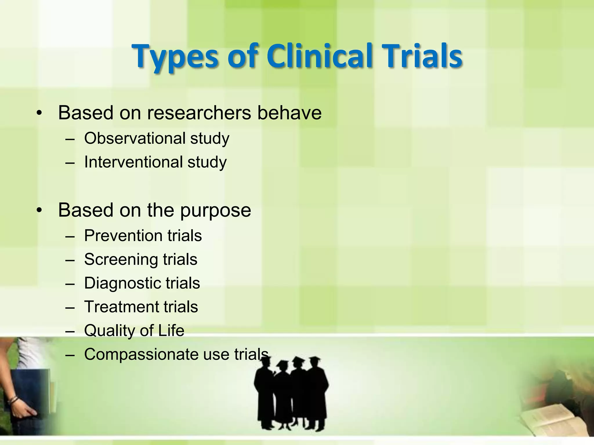 Types of Clinical TrialsBased on researchers behaveObservational studyInterventional studyBased on the purposePrevention trialsScreening trialsDiagnostic trialsTreatment trialsQuality of LifeCompassionate use trials