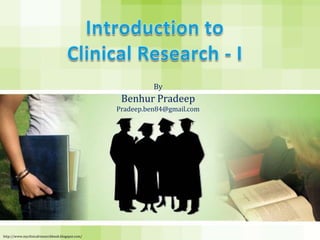 Introduction to Clinical Research - I By Benhur Pradeep Pradeep.ben84@gmail.com http://www.myclinicalresearchbook.blogspot.com/ 