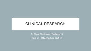 CLINICAL RESEARCH
• Dr Bipul Borthakur (Professor)
• Dept of Orthopaedics, SMCH
 