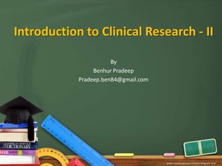 Introduction to Clinical Research - II By Benhur Pradeep Pradeep.ben84@gmail.com www.myclinicalresearchbook.blogspot.com 