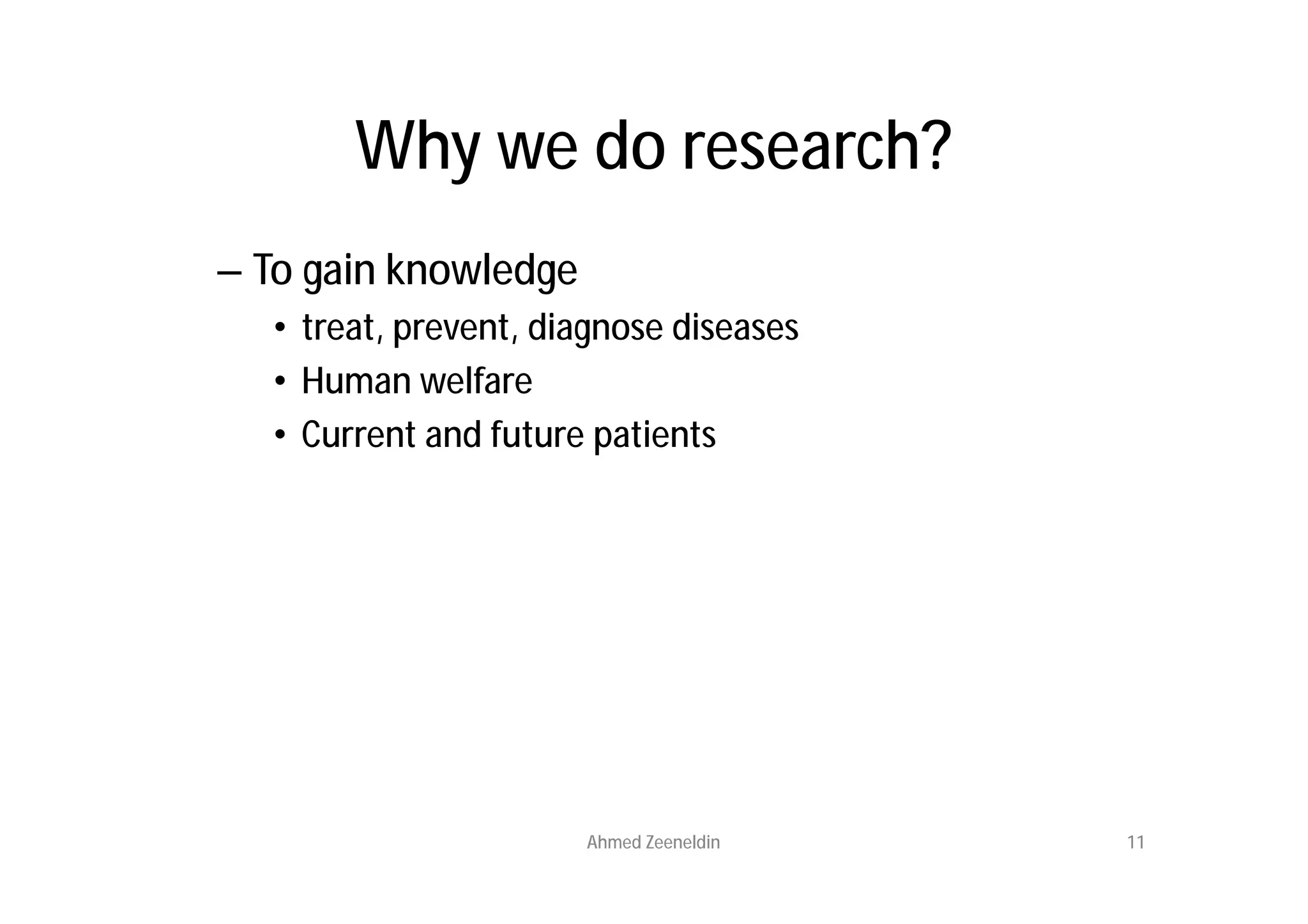 Why we do research?
– To gain knowledge
  • treat, prevent, diagnose diseases
  • Human welfare
  • Current and future patients




                      Ahmed Zeeneldin   11
 