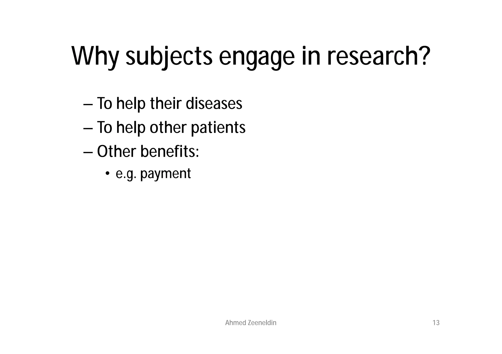 Why subjects engage in research?
 – To help their diseases
 – To help other patients
 – Other benefits:
    • e.g. payment




                     Ahmed Zeeneldin   13
 