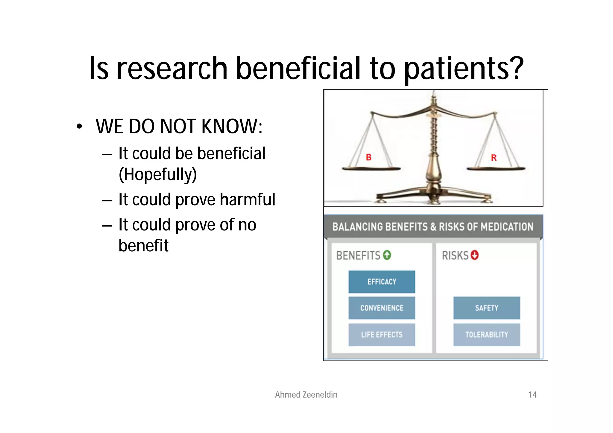 Is research beneficial to patients?
• WE DO NOT KNOW:
  – It could be beneficial
    (Hopefully)
  – It could prove harmful
  – It could prove of no
    benefit




                         Ahmed Zeeneldin   14
 