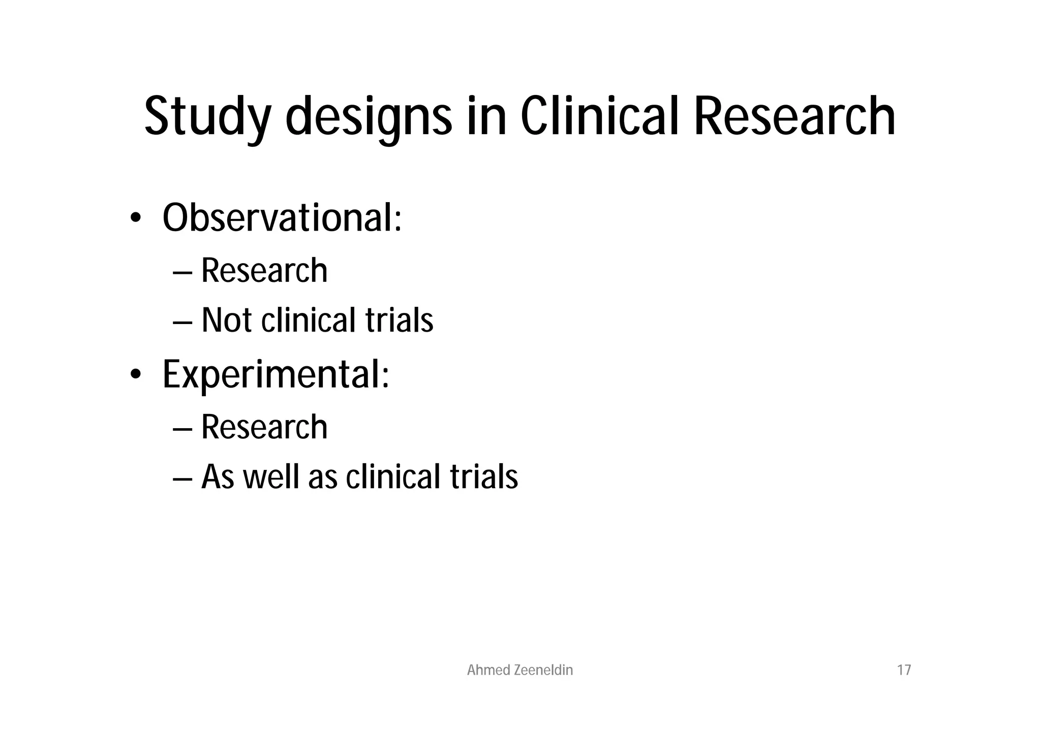 Study designs in Clinical Research
• Observational:
  – Research
  – Not clinical trials
• Experimental:
  – Research
  – As well as clinical trials




                          Ahmed Zeeneldin   17
 