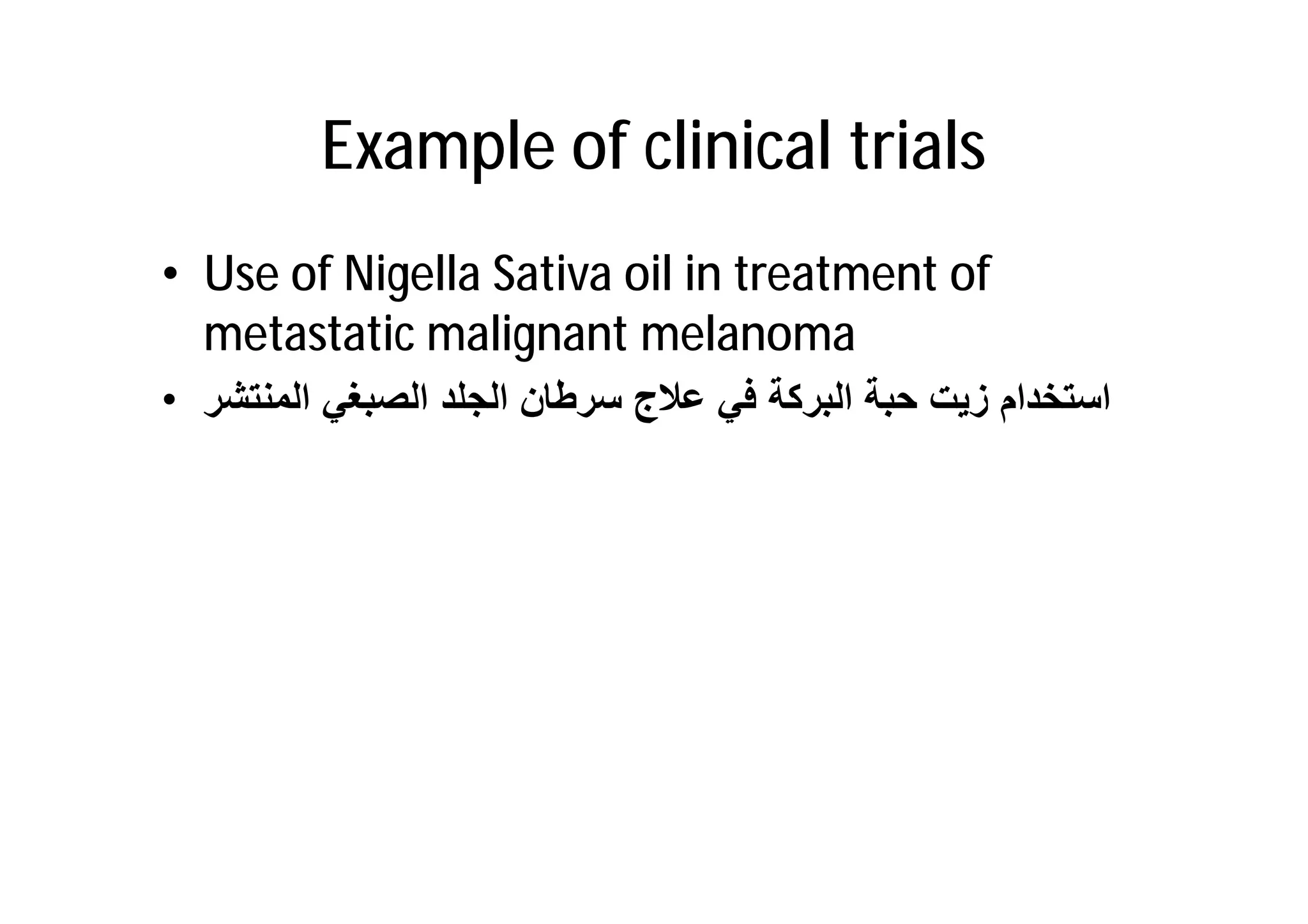 Example of clinical trials
• Use of Nigella Sativa oil in treatment of
  metastatic malignant melanoma
• ‫اﺳﺗﺧدام زﯾت ﺣﺑﺔ اﻟﺑرﻛﺔ ﻓﻲ ﻋﻼج ﺳرطﺎن اﻟﺟﻠد اﻟﺻﺑﻐﻲ اﻟﻣﻧﺗﺷر‬
 