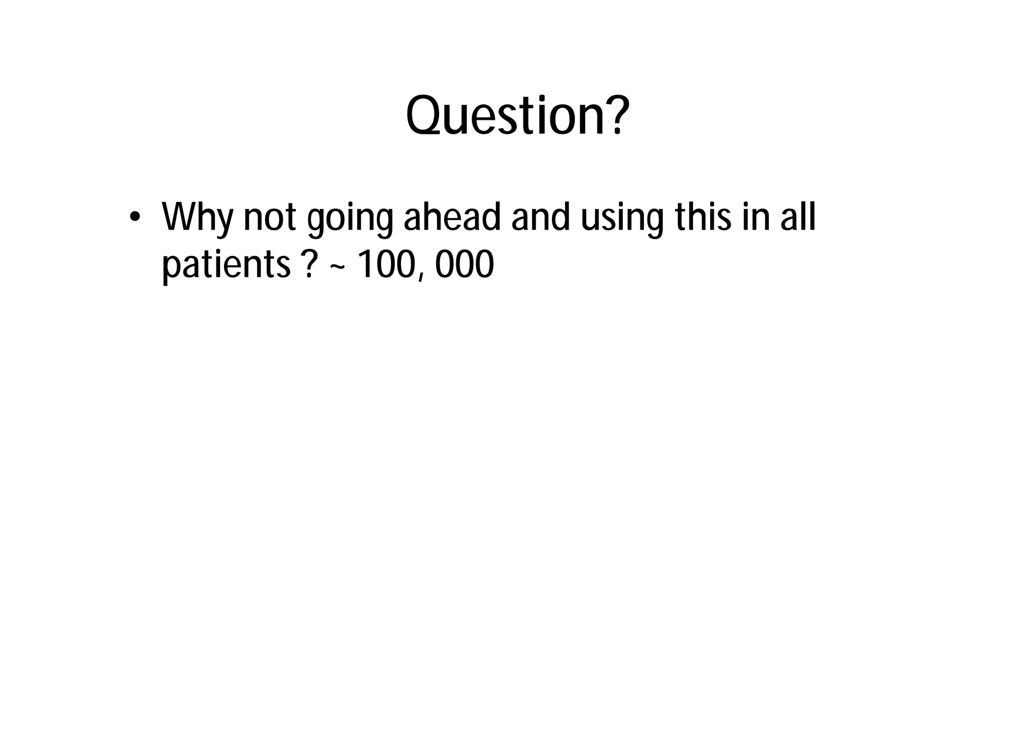 Question?
• Why not going ahead and using this in all
  patients ? ~ 100, 000
 