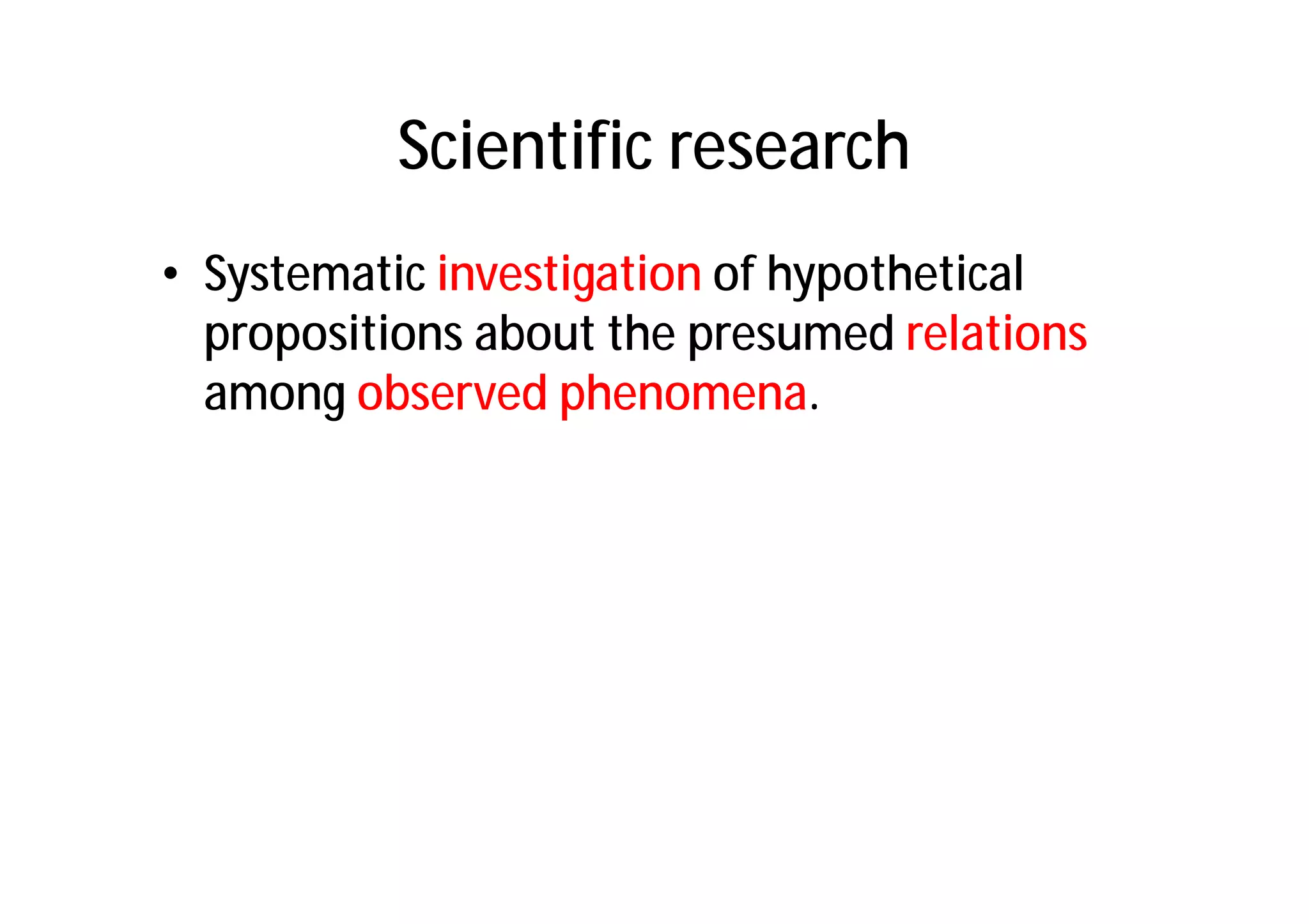 Scientific research
• Systematic investigation of hypothetical
  propositions about the presumed relations
  among observed phenomena.
 