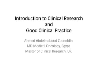 Introduction to Clinical Research
              and
     Good Clinical Practice
    Ahmed Abdelmabood Zeeneldin
     MD Medical Oncology, Egypt
    Master of Clinical Research, UK
 
