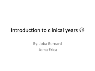 Introduction to clinical years 

         By: Joba Bernard
            Joma Erica
 