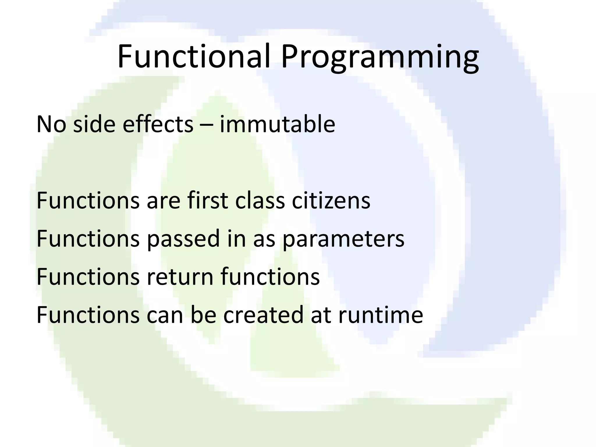 Functional Programming No side effects – immutable Functions are first class citizens Functions passed in as parameters Functions return functions Functions can be created at runtime 