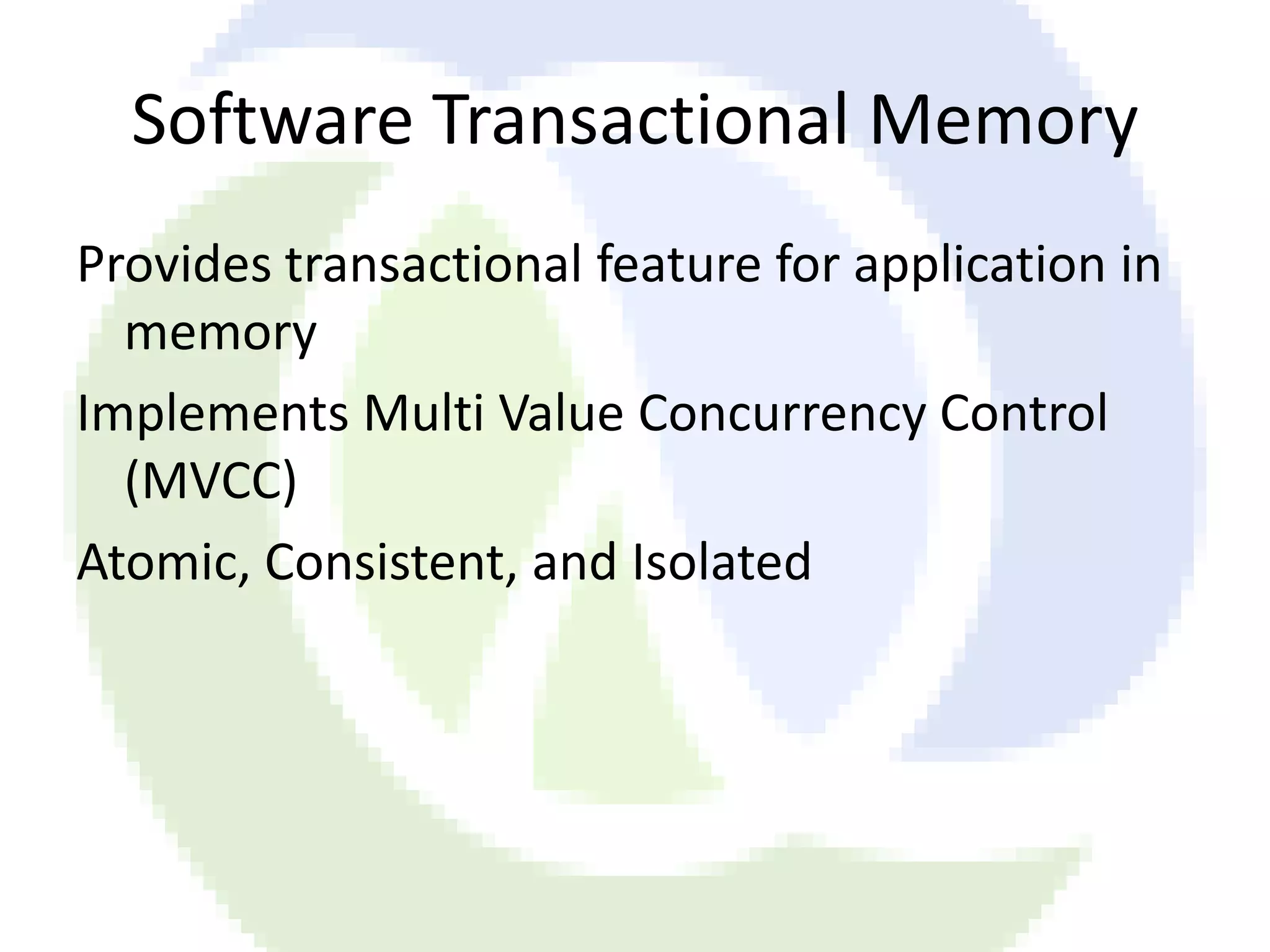 Software Transactional Memory Provides transactional feature for application in memory Implements Multi Value Concurrency Control (MVCC) Atomic, Consistent, and Isolated 