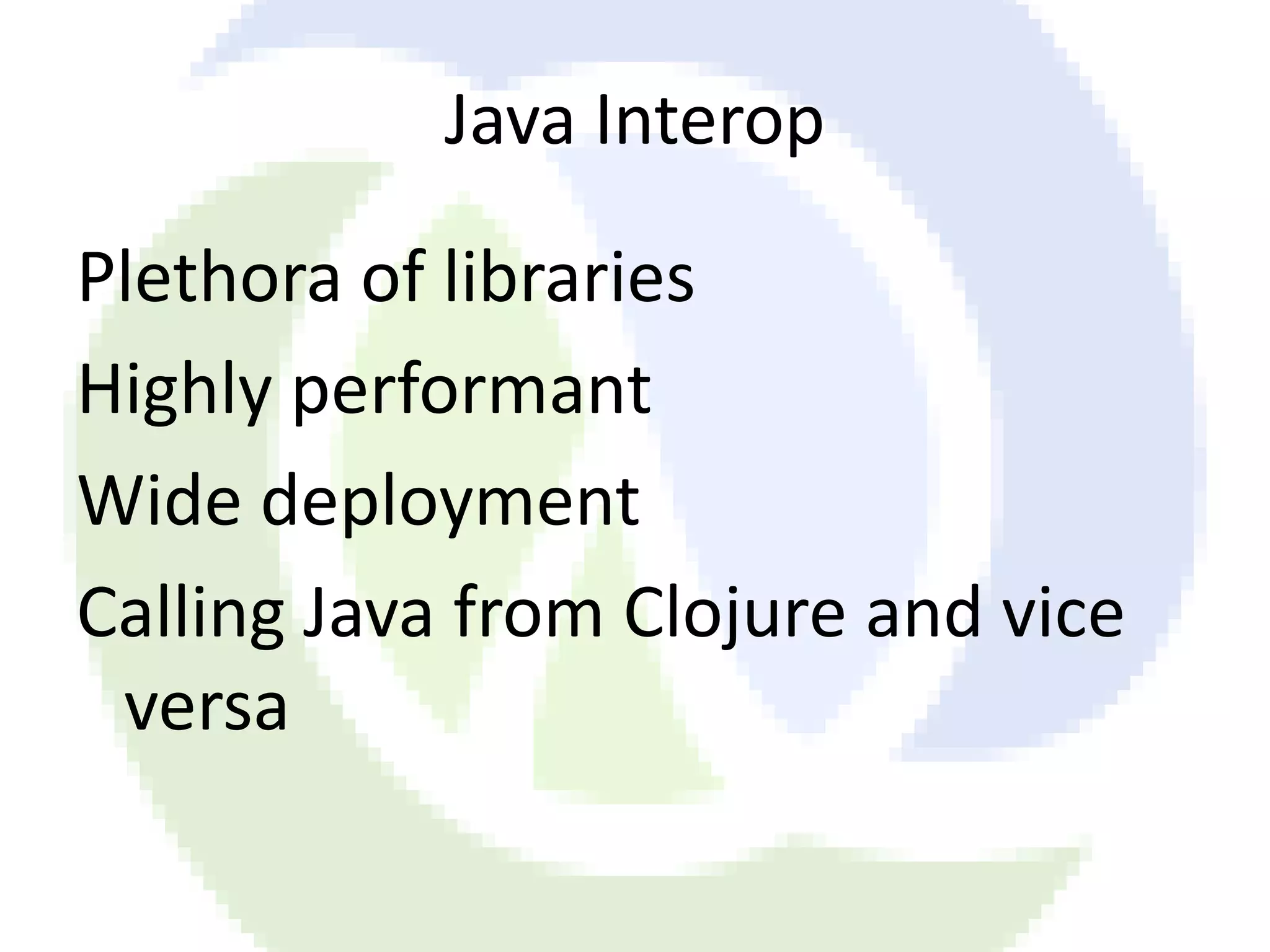 Java Interop Plethora of libraries Highly performant Wide deployment Calling Java from Clojure and vice versa 