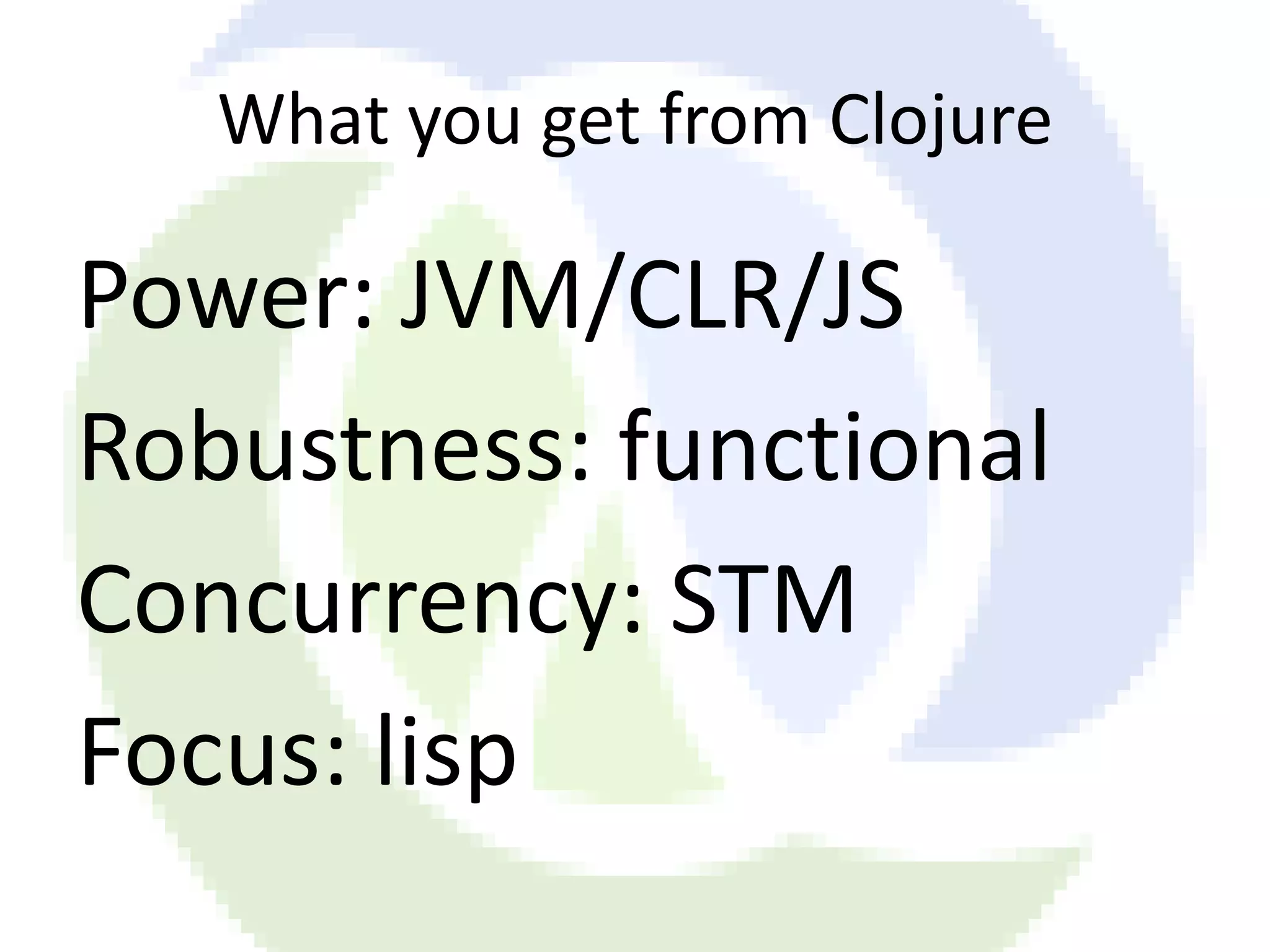 What you get from Clojure Power: JVM/CLR/JS Robustness: functional Concurrency: STM Focus: lisp 