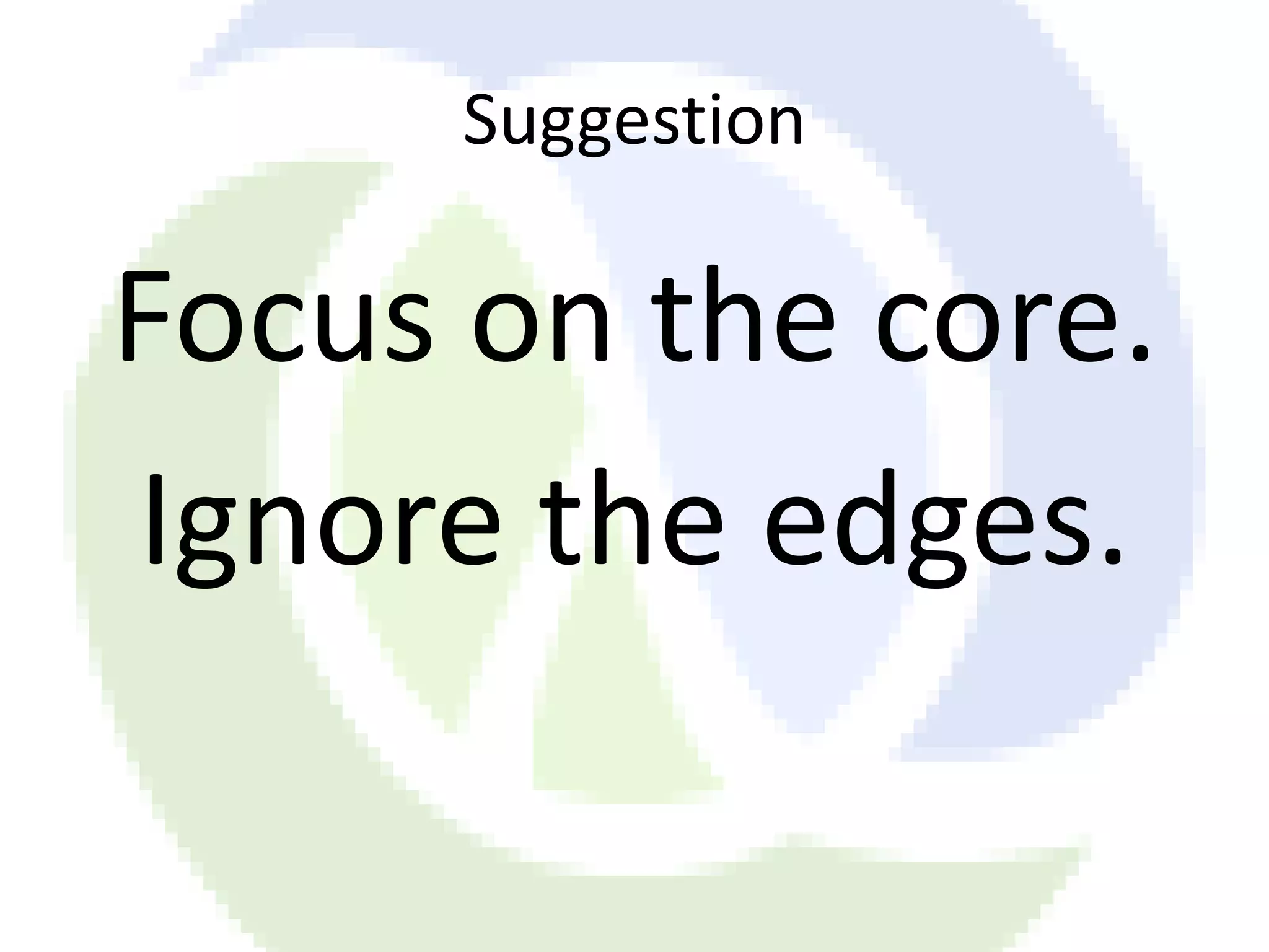 Suggestion Focus on the core. Ignore the edges. 