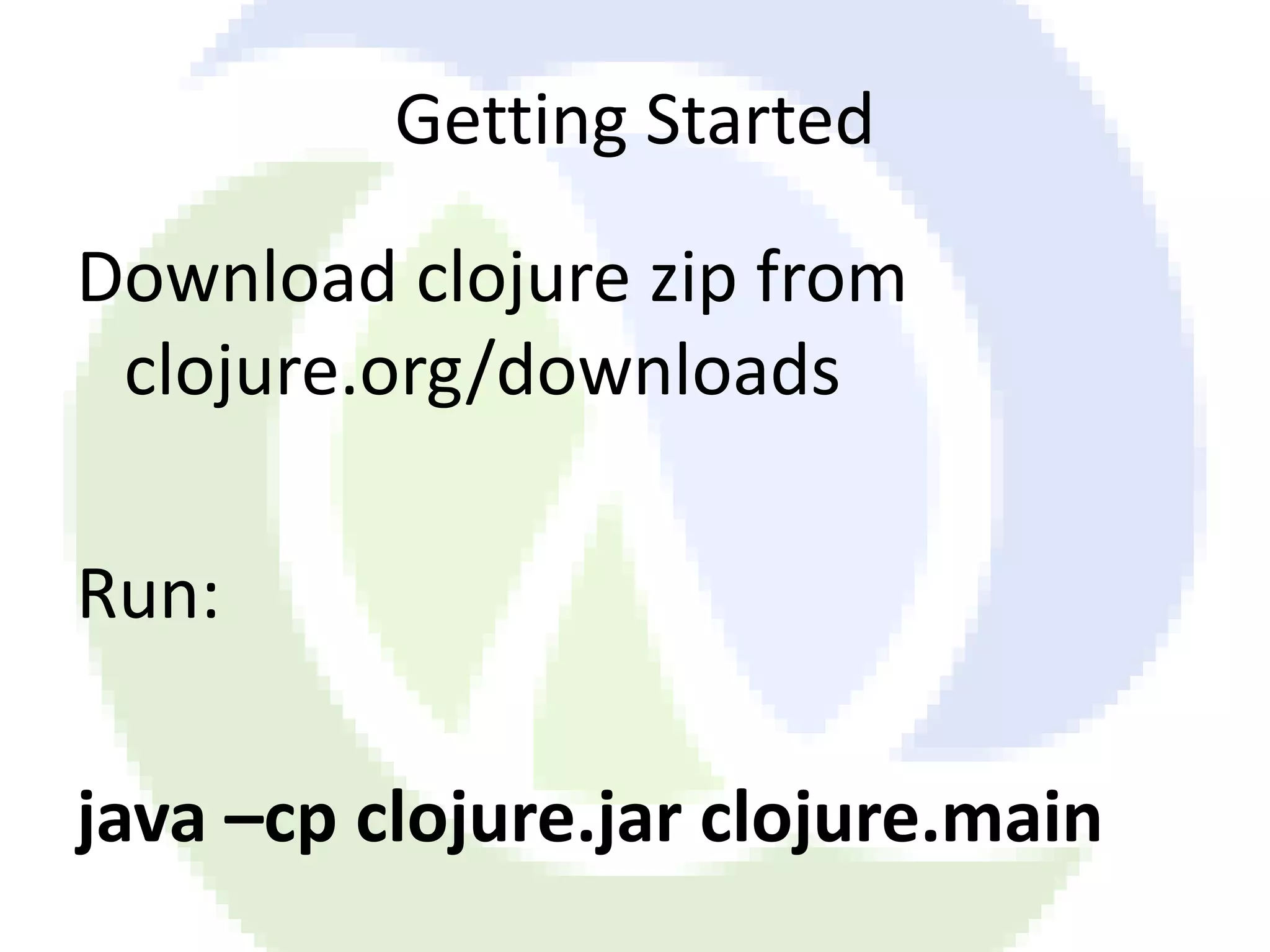 Getting Started Download clojure zip from clojure.org/downloads Run: java –cp clojure.jar clojure.main 