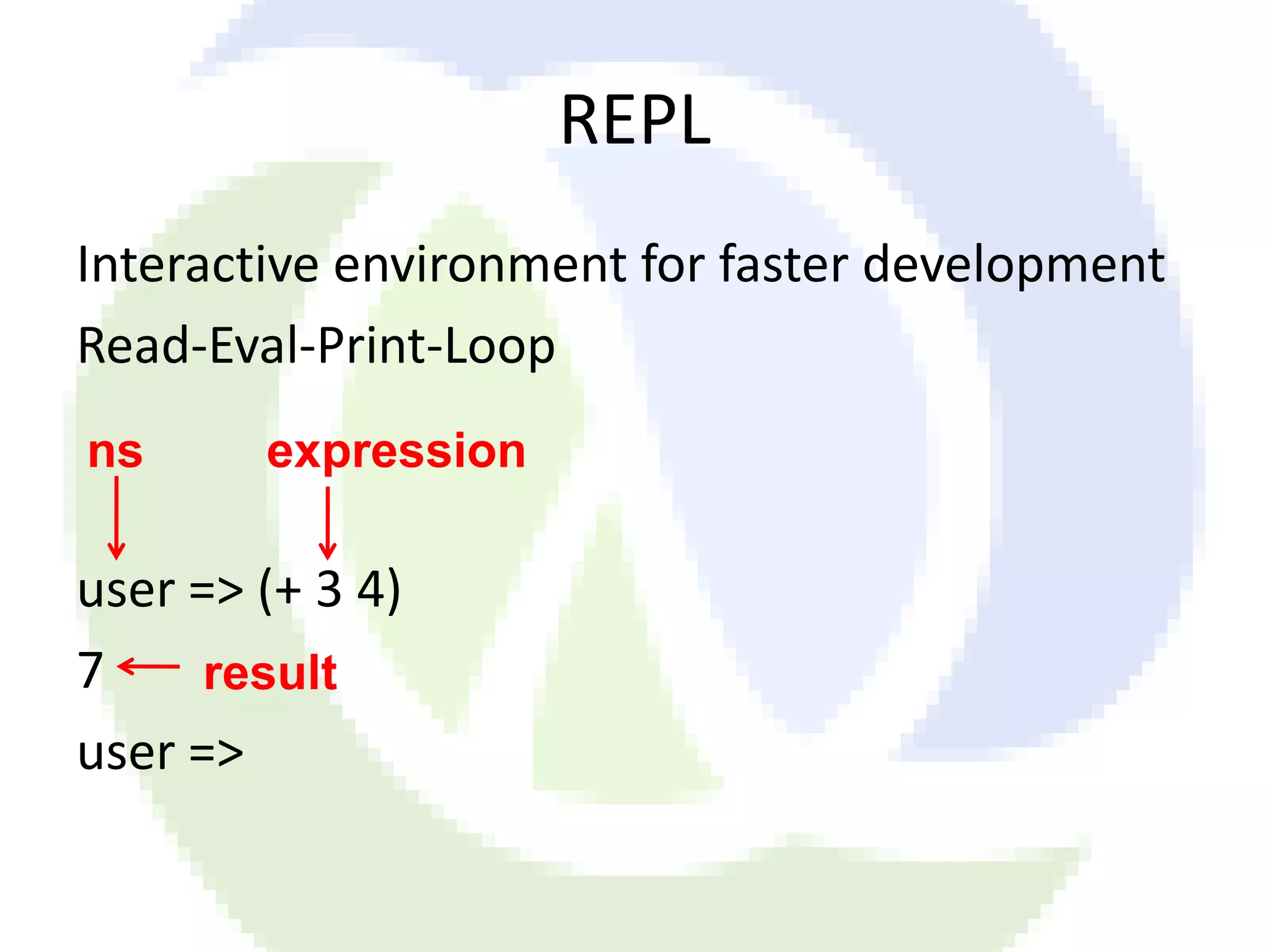 REPL Interactive environment for faster development Read-Eval-Print-Loop ns expression user => (+ 3 4) 7 result user => 