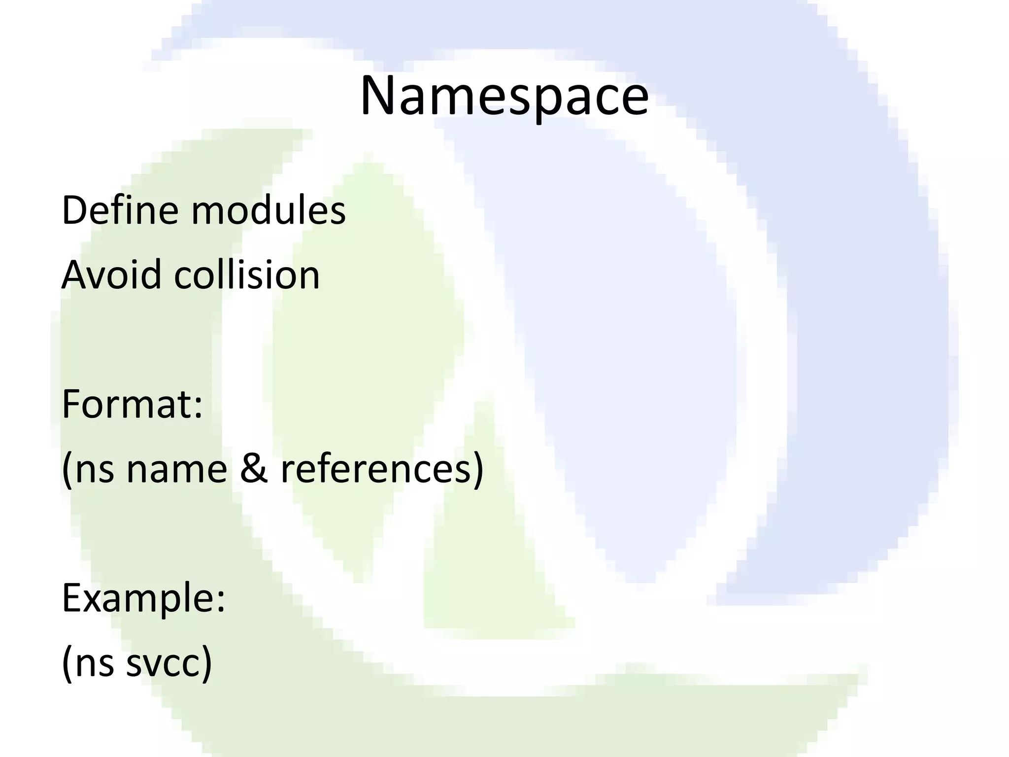 Namespace Define modules Avoid collision Format: (ns name & references) Example: (ns svcc) 