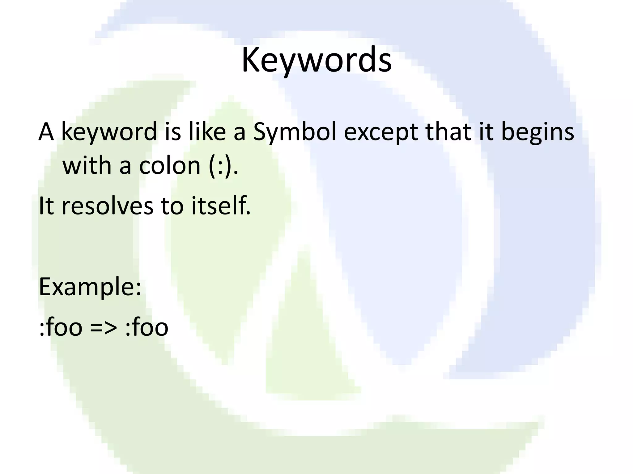 Keywords A keyword is like a Symbol except that it begins with a colon (:). It resolves to itself. Example: :foo => :foo 