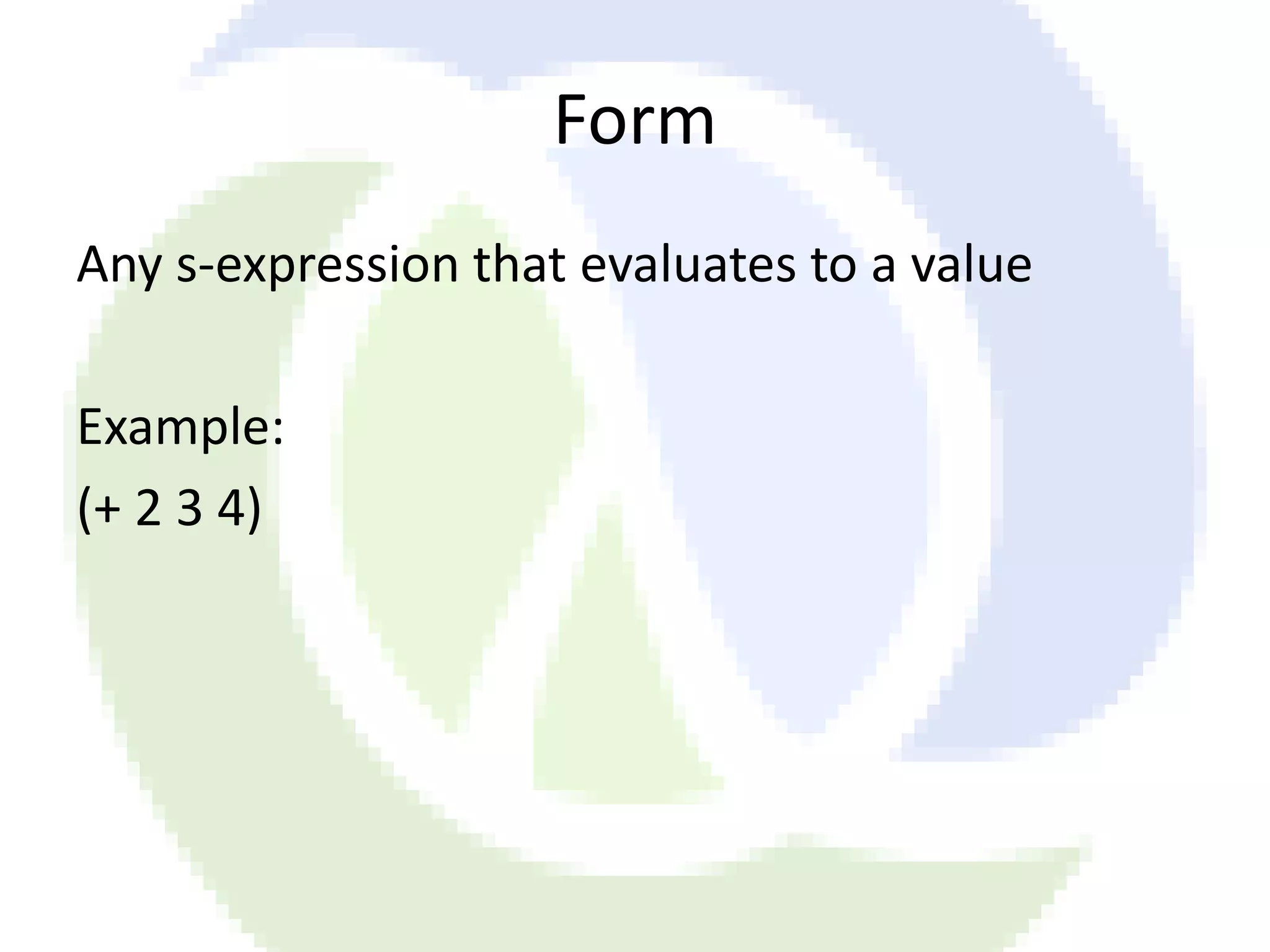 Form Any s-expression that evaluates to a value Example: (+ 2 3 4) 