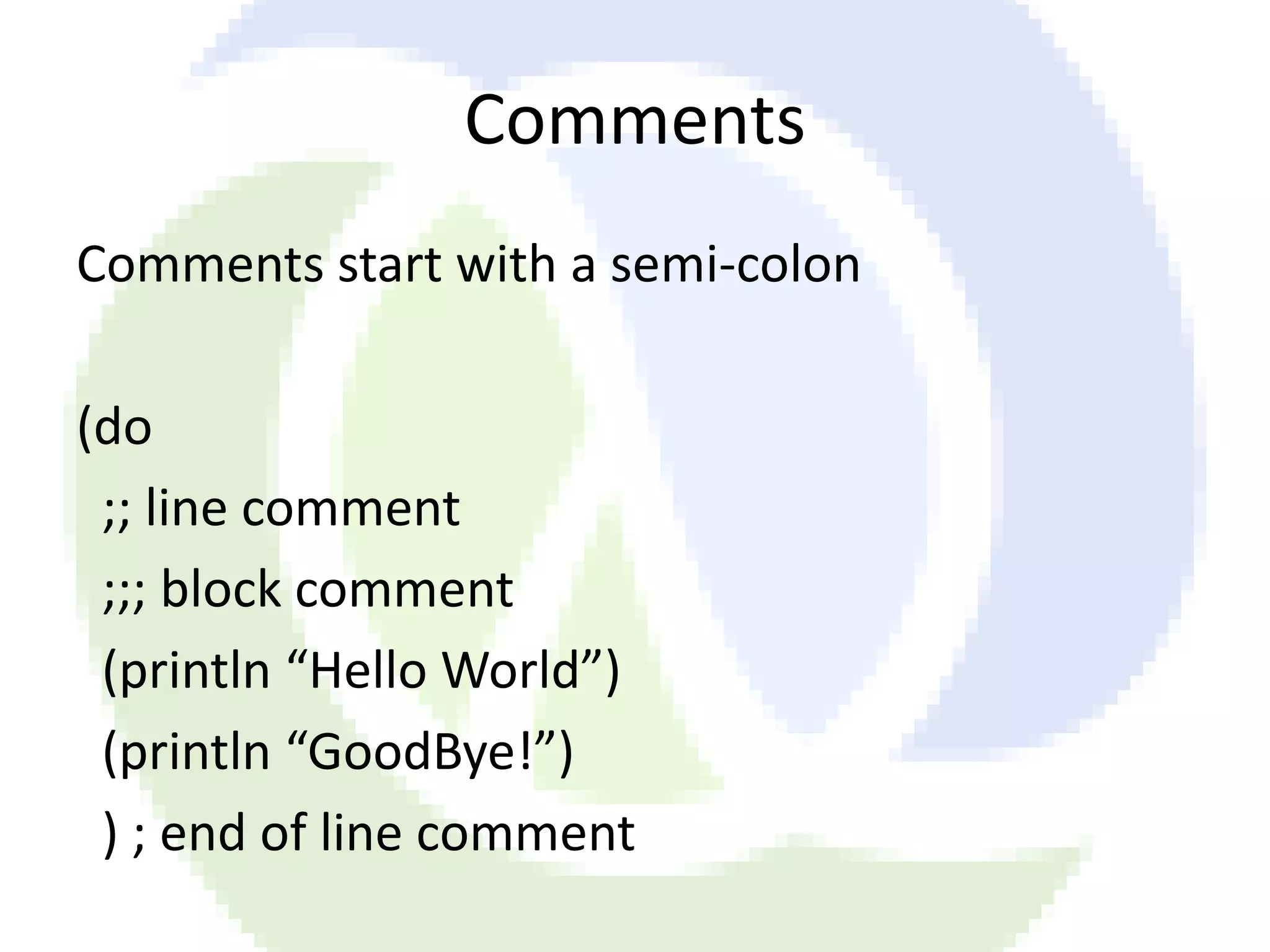 Comments Comments start with a semi-colon (do ;; line comment ;;; block comment (println “Hello World”) (println “GoodBye!”) ) ; end of line comment 